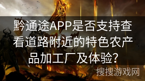 黔通途APP是否支持查看道路附近的特色农产品加工厂及体验？