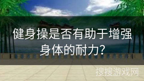 健身操是否有助于增强身体的耐力？