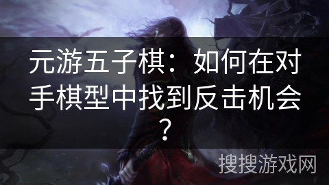 元游五子棋：如何在对手棋型中找到反击机会？