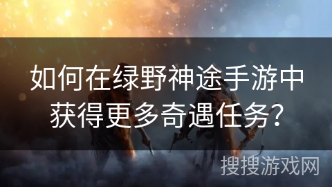 如何在绿野神途手游中获得更多奇遇任务？