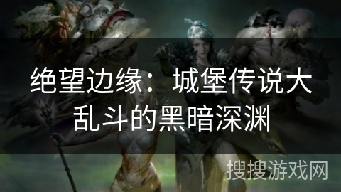 绝望边缘：城堡传说大乱斗的黑暗深渊