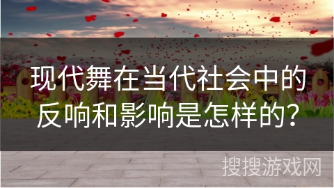 现代舞在当代社会中的反响和影响是怎样的？