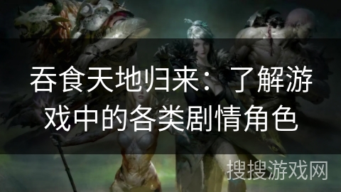 吞食天地归来：了解游戏中的各类剧情角色