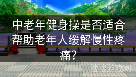 中老年健身操是否适合帮助老年人缓解慢性疼痛？