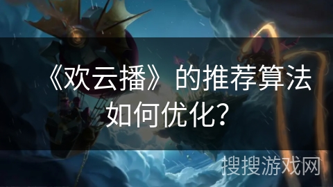 《欢云播》的推荐算法如何优化？