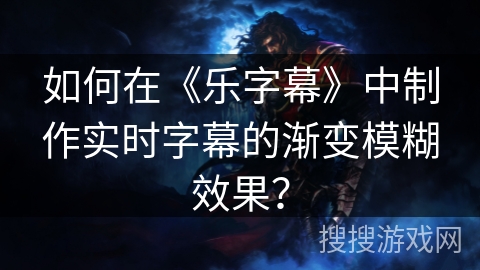 如何在《乐字幕》中制作实时字幕的渐变模糊效果？