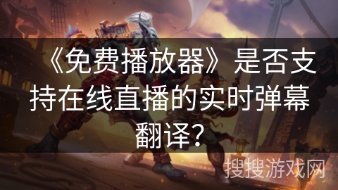 《免费播放器》是否支持在线直播的实时弹幕翻译？