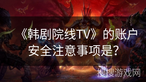 《韩剧院线TV》的账户安全注意事项是？