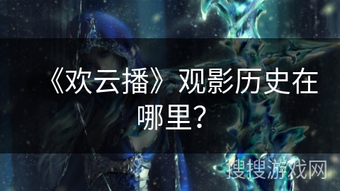 《欢云播》观影历史在哪里？