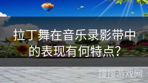 拉丁舞在音乐录影带中的表现有何特点？