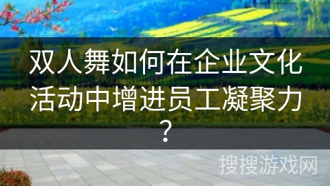 双人舞如何在企业文化活动中增进员工凝聚力？