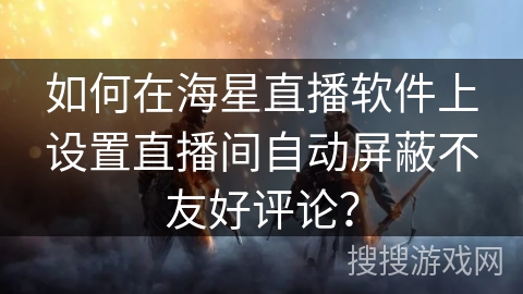 如何在海星直播软件上设置直播间自动屏蔽不友好评论？