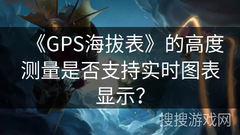 《GPS海拔表》的高度测量是否支持实时图表显示？