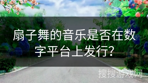 扇子舞的音乐是否在数字平台上发行？