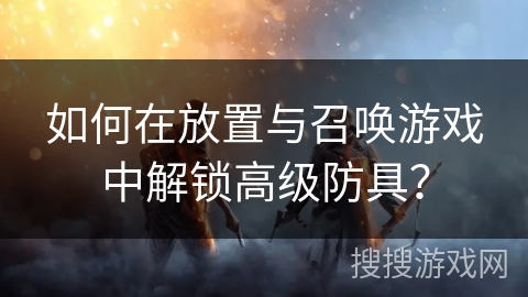 如何在放置与召唤游戏中解锁高级防具？