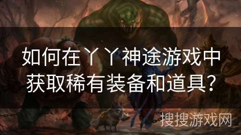 如何在丫丫神途游戏中获取稀有装备和道具？