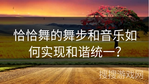 恰恰舞的舞步和音乐如何实现和谐统一？