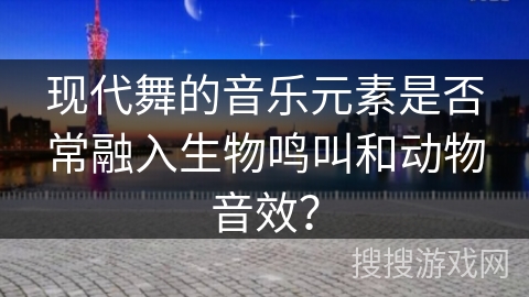 现代舞的音乐元素是否常融入生物鸣叫和动物音效？