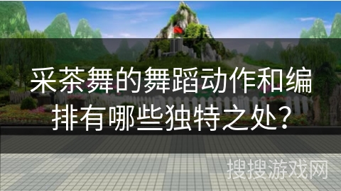 采茶舞的舞蹈动作和编排有哪些独特之处？