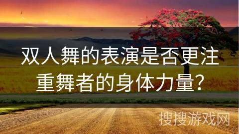 双人舞的表演是否更注重舞者的身体力量？