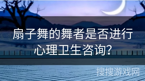 扇子舞的舞者是否进行心理卫生咨询？