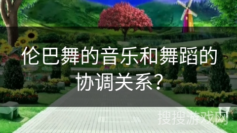 伦巴舞的音乐和舞蹈的协调关系？