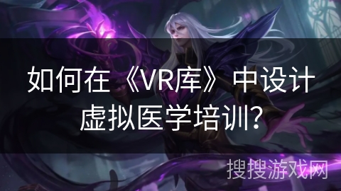 如何在《VR库》中设计虚拟医学培训？