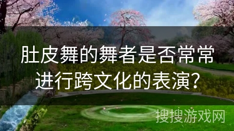 肚皮舞的舞者是否常常进行跨文化的表演？