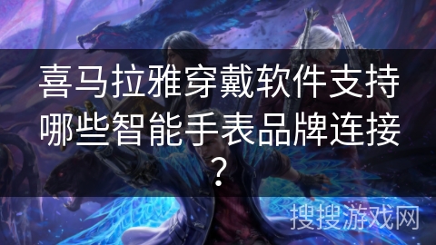 喜马拉雅穿戴软件支持哪些智能手表品牌连接？