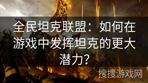 全民坦克联盟：如何在游戏中发挥坦克的更大潜力？