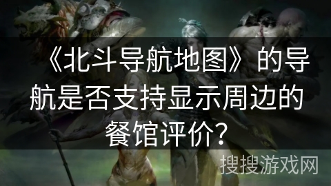 《北斗导航地图》的导航是否支持显示周边的餐馆评价？