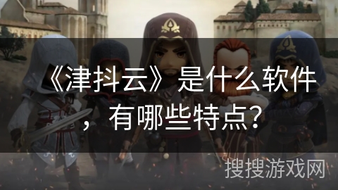 《津抖云》是什么软件，有哪些特点？