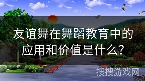 友谊舞在舞蹈教育中的应用和价值是什么？
