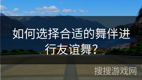 如何选择合适的舞伴进行友谊舞？