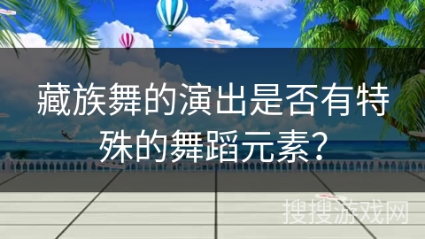 藏族舞的演出是否有特殊的舞蹈元素？