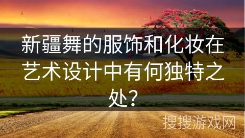 新疆舞的服饰和化妆在艺术设计中有何独特之处？
