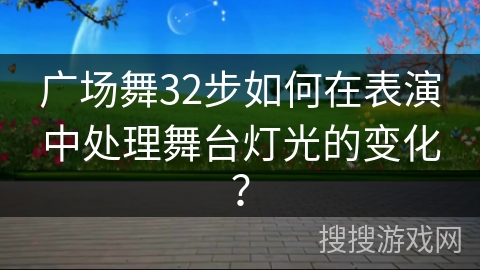 广场舞32步如何在表演中处理舞台灯光的变化？