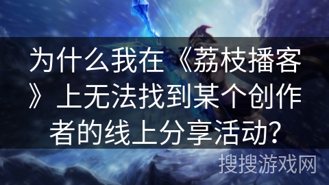 为什么我在《荔枝播客》上无法找到某个创作者的线上分享活动？