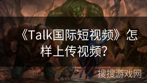 《Talk国际短视频》怎样上传视频？
