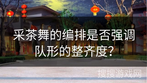 采茶舞的编排是否强调队形的整齐度？