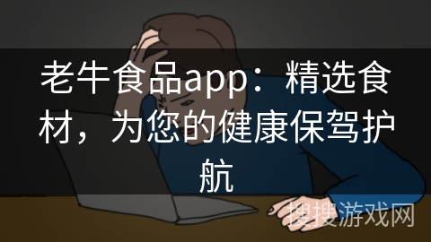 老牛食品app：精选食材，为您的健康保驾护航