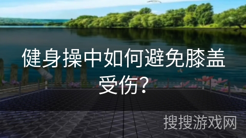 健身操中如何避免膝盖受伤？