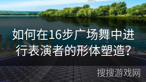 如何在16步广场舞中进行表演者的形体塑造？