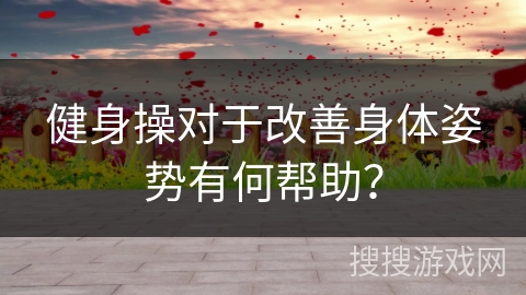 健身操对于改善身体姿势有何帮助？