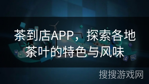 茶到店APP，探索各地茶叶的特色与风味