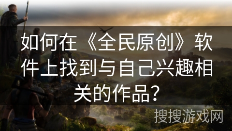 如何在《全民原创》软件上找到与自己兴趣相关的作品？
