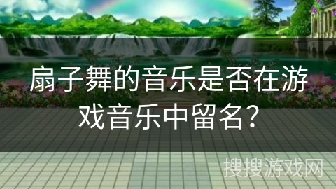 扇子舞的音乐是否在游戏音乐中留名？