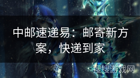 中邮速递易：邮寄新方案，快递到家