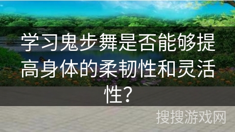 学习鬼步舞是否能够提高身体的柔韧性和灵活性？