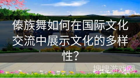 傣族舞如何在国际文化交流中展示文化的多样性？